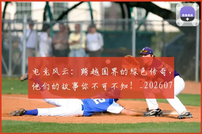 电竞风云：跨越国界的绿色传奇，他们的故事你不可不知！_20260708193826
