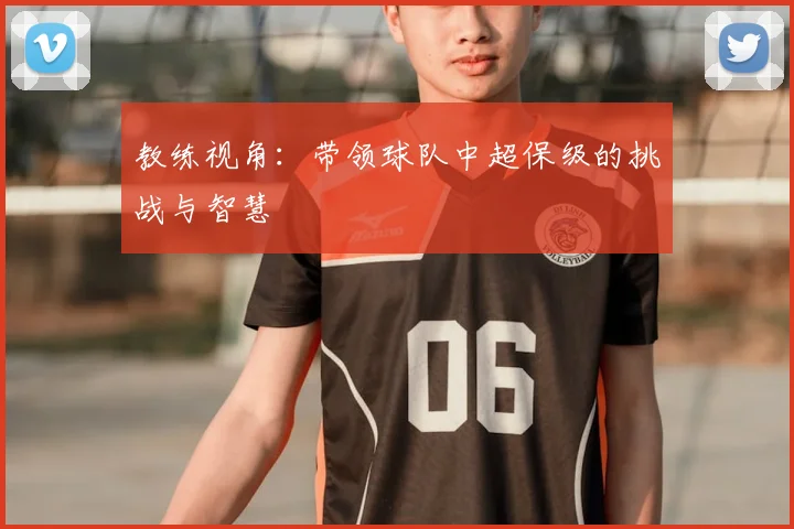 教练视角：带领球队中超保级的挑战与智慧