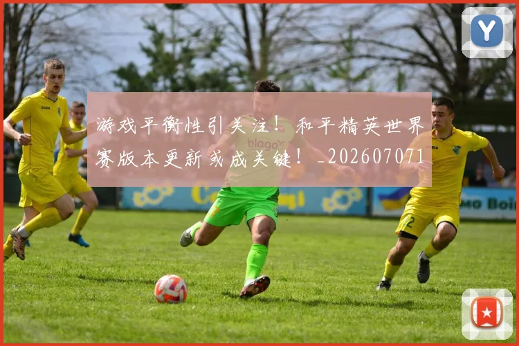 游戏平衡性引关注!和平精英世界赛版本更新或成关键!_20260707154747