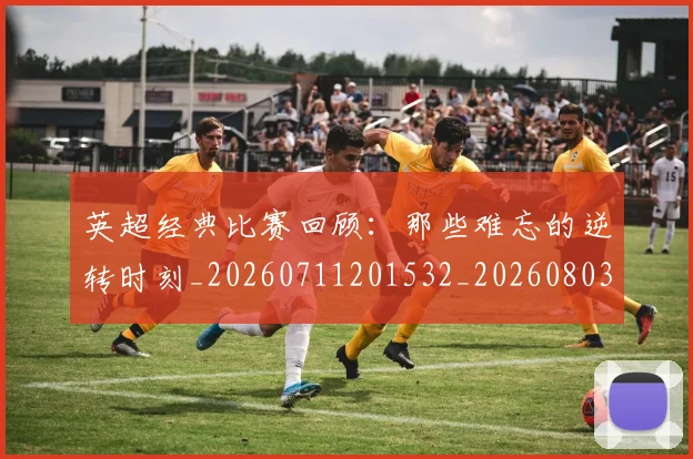 英超经典比赛回顾：那些难忘的逆转时刻_20260711201532_20260803145732
