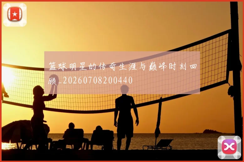 篮球明星的传奇生涯与巅峰时刻回顾_20260708200440