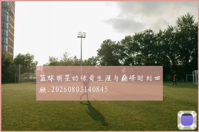 篮球明星的传奇生涯与巅峰时刻回顾_20260803140845