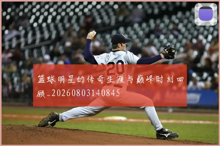 篮球明星的传奇生涯与巅峰时刻回顾_20260803140845