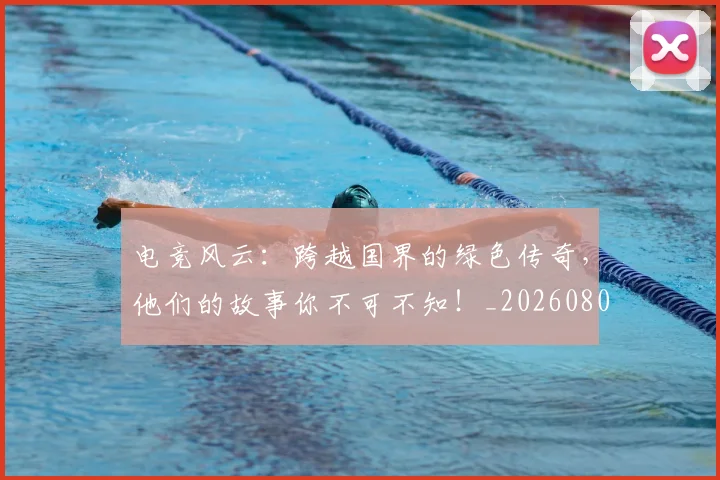 电竞风云:跨越国界的绿色传奇,他们的故事你不可不知!_20260802163036