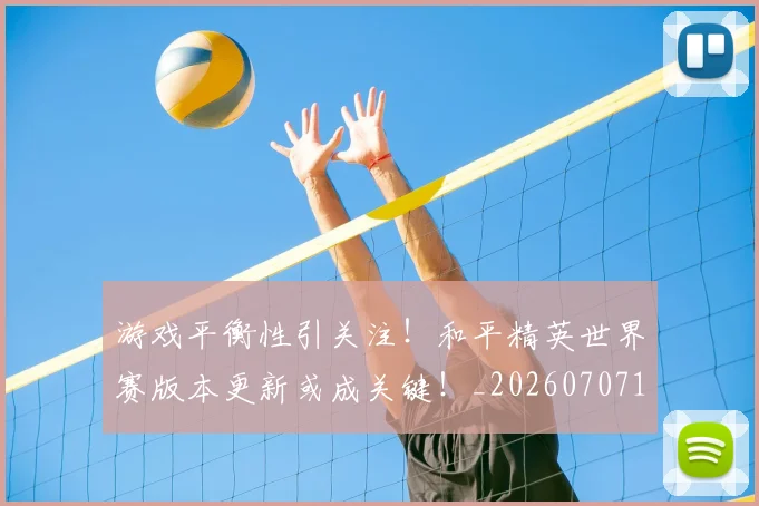 游戏平衡性引关注！和平精英世界赛版本更新或成关键！_20260707154747